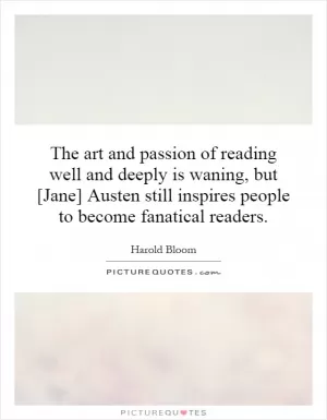 The art and passion of reading well and deeply is waning, but [Jane] Austen still inspires people to become fanatical readers Picture Quote #1