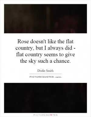 Rose doesn't like the flat country, but I always did - flat country seems to give the sky such a chance Picture Quote #1