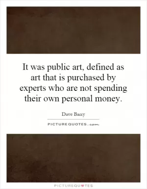 It was public art, defined as art that is purchased by experts who are not spending their own personal money Picture Quote #1