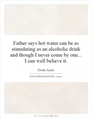Father says hot water can be as stimulating as an alcoholic drink and though I never come by one... I can well believe it Picture Quote #1