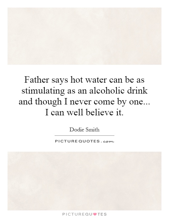 Father says hot water can be as stimulating as an alcoholic drink and though I never come by one... I can well believe it Picture Quote #1