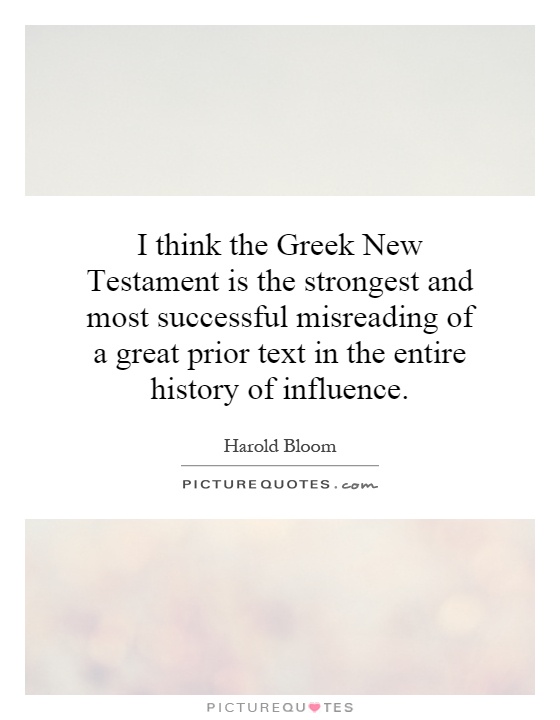 I think the Greek New Testament is the strongest and most successful misreading of a great prior text in the entire history of influence Picture Quote #1