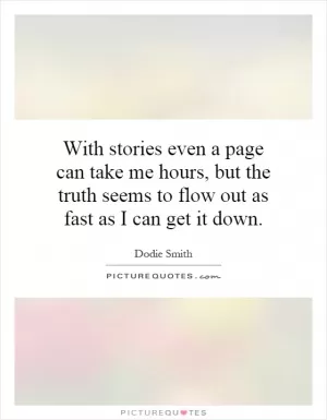 With stories even a page can take me hours, but the truth seems to flow out as fast as I can get it down Picture Quote #1
