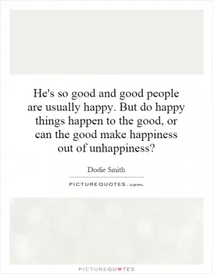 He's so good and good people are usually happy. But do happy things happen to the good, or can the good make happiness out of unhappiness? Picture Quote #1