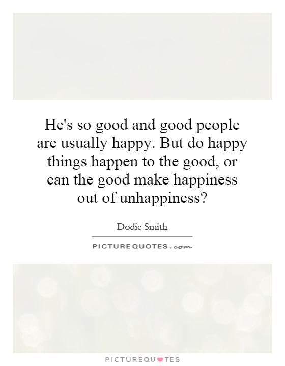 He's so good and good people are usually happy. But do happy things happen to the good, or can the good make happiness out of unhappiness? Picture Quote #1