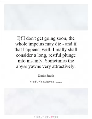 I]f I don't get going soon, the whole impetus may die - and if that happens, well, I really shall consider a long, restful plunge into insanity. Sometimes the abyss yawns very attractively Picture Quote #1