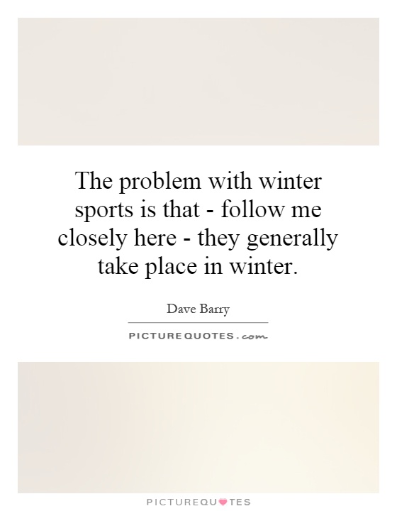 The problem with winter sports is that - follow me closely here - they generally take place in winter Picture Quote #1