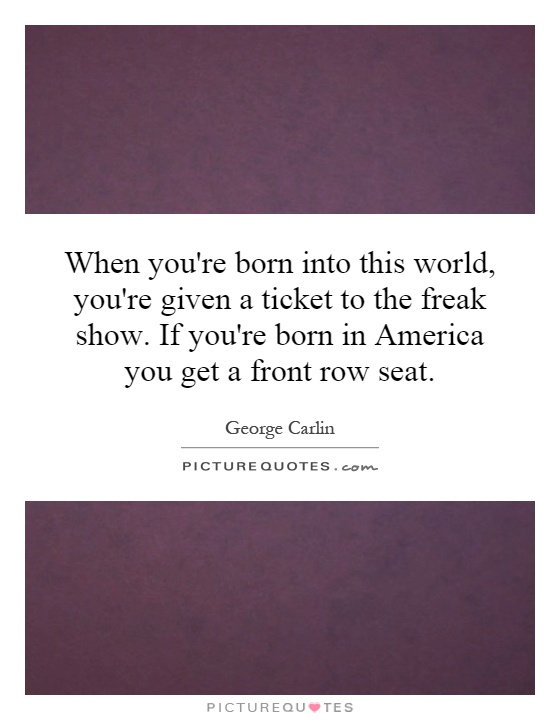 When you're born into this world, you're given a ticket to the freak show. If you're born in America you get a front row seat Picture Quote #1