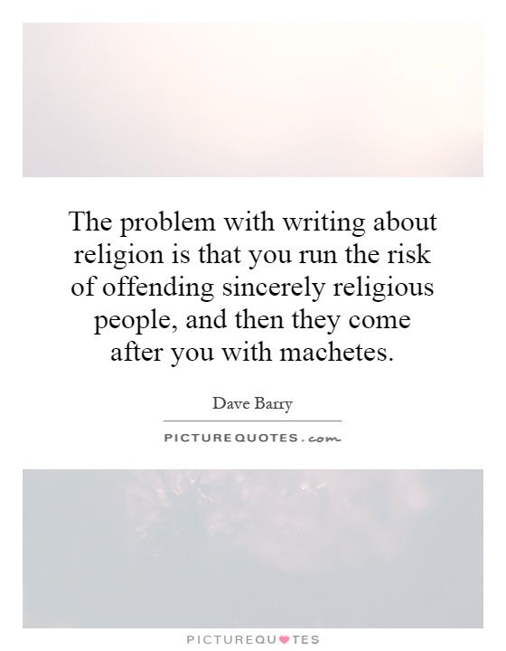 The problem with writing about religion is that you run the risk of offending sincerely religious people, and then they come after you with machetes Picture Quote #1