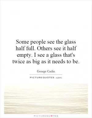 Some people see the glass half full. Others see it half empty. I see a glass that's twice as big as it needs to be Picture Quote #1