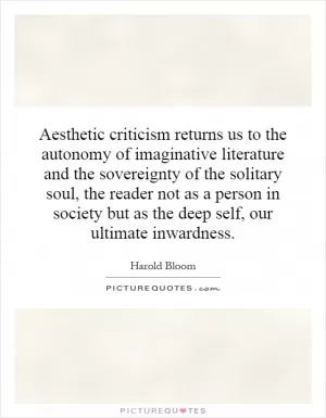 Aesthetic criticism returns us to the autonomy of imaginative literature and the sovereignty of the solitary soul, the reader not as a person in society but as the deep self, our ultimate inwardness Picture Quote #1