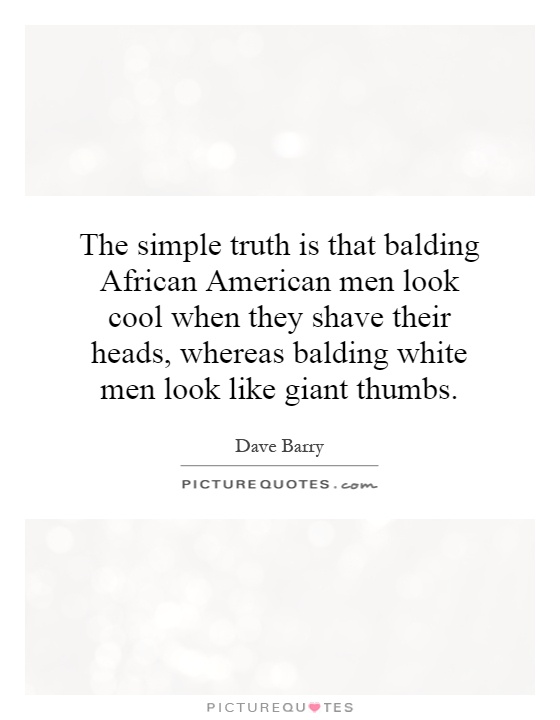 The simple truth is that balding African American men look cool when they shave their heads, whereas balding white men look like giant thumbs Picture Quote #1