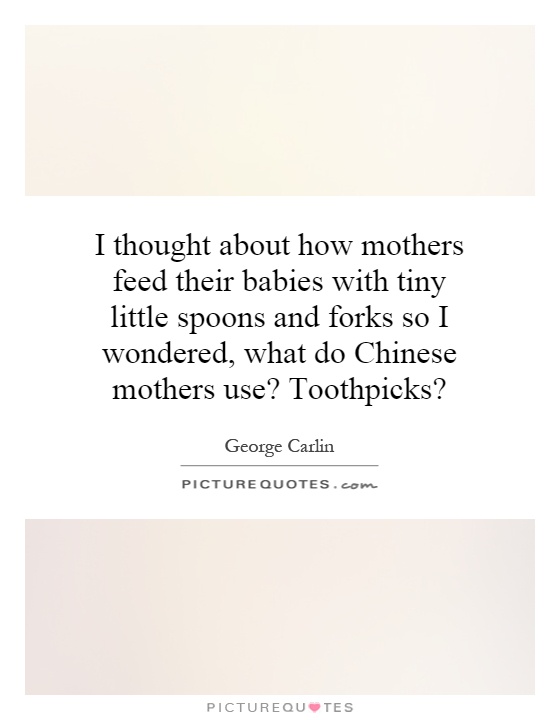 I thought about how mothers feed their babies with tiny little spoons and forks so I wondered, what do Chinese mothers use? Toothpicks? Picture Quote #1