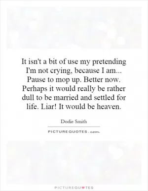 It isn't a bit of use my pretending I'm not crying, because I am... Pause to mop up. Better now. Perhaps it would really be rather dull to be married and settled for life. Liar! It would be heaven Picture Quote #1