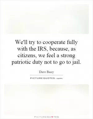 We'll try to cooperate fully with the IRS, because, as citizens, we feel a strong patriotic duty not to go to jail Picture Quote #1