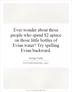 Ever wonder about those people who spend $2 apiece on those little bottles of Evian water? Try spelling Evian backward Picture Quote #1