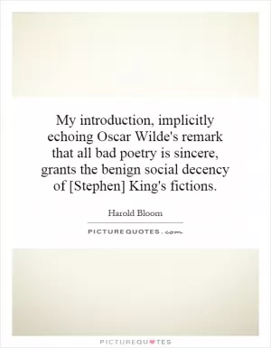 My introduction, implicitly echoing Oscar Wilde's remark that all bad poetry is sincere, grants the benign social decency of [Stephen] King's fictions Picture Quote #1