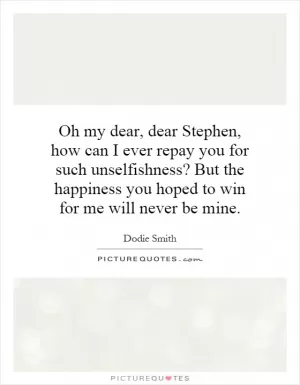 Oh my dear, dear Stephen, how can I ever repay you for such unselfishness? But the happiness you hoped to win for me will never be mine Picture Quote #1