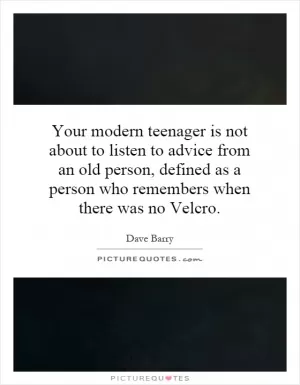 Your modern teenager is not about to listen to advice from an old person, defined as a person who remembers when there was no Velcro Picture Quote #1