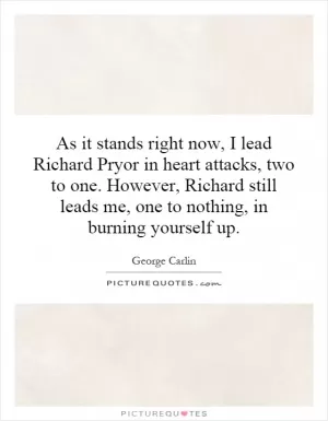 As it stands right now, I lead Richard Pryor in heart attacks, two to one. However, Richard still leads me, one to nothing, in burning yourself up Picture Quote #1
