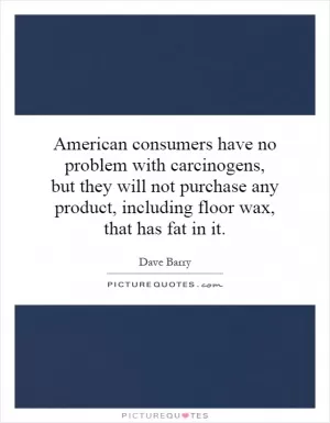 American consumers have no problem with carcinogens, but they will not purchase any product, including floor wax, that has fat in it Picture Quote #1