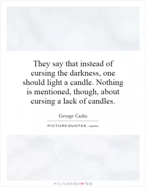 They say that instead of cursing the darkness, one should light a candle. Nothing is mentioned, though, about cursing a lack of candles Picture Quote #1