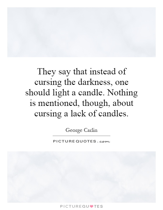 They say that instead of cursing the darkness, one should light a candle. Nothing is mentioned, though, about cursing a lack of candles Picture Quote #1