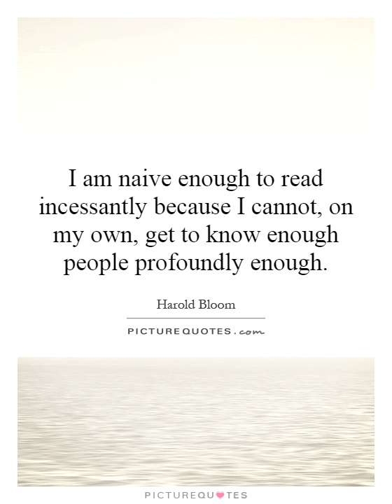 I am naive enough to read incessantly because I cannot, on my own, get to know enough people profoundly enough Picture Quote #1
