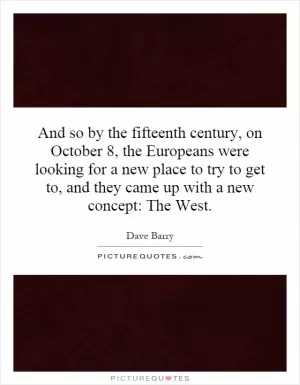 And so by the fifteenth century, on October 8, the Europeans were looking for a new place to try to get to, and they came up with a new concept: The West Picture Quote #1