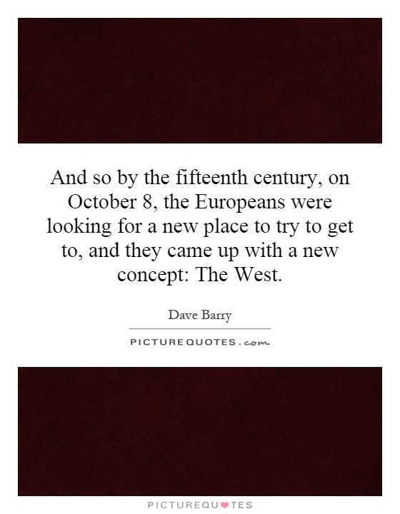 And so by the fifteenth century, on October 8, the Europeans were looking for a new place to try to get to, and they came up with a new concept: The West Picture Quote #1
