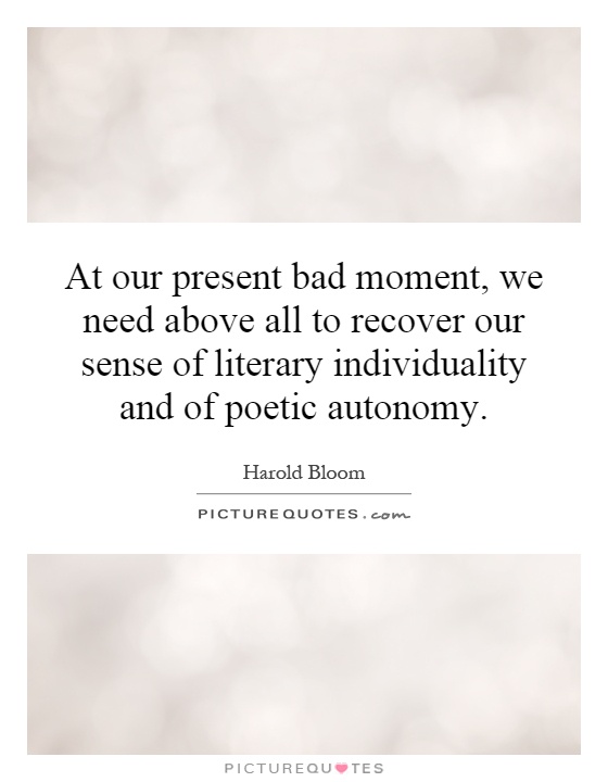 At our present bad moment, we need above all to recover our sense of literary individuality and of poetic autonomy Picture Quote #1