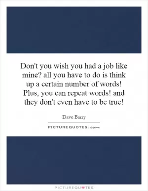 Don't you wish you had a job like mine? all you have to do is think up a certain number of words! Plus, you can repeat words! and they don't even have to be true! Picture Quote #1