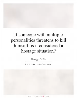 If someone with multiple personalities threatens to kill himself, is it considered a hostage situation? Picture Quote #1