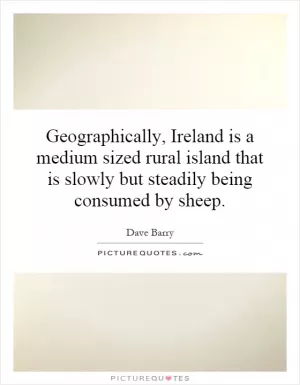 Geographically, Ireland is a medium sized rural island that is slowly but steadily being consumed by sheep Picture Quote #1