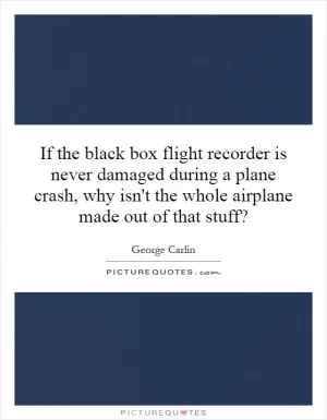 If the black box flight recorder is never damaged during a plane crash, why isn't the whole airplane made out of that stuff? Picture Quote #1