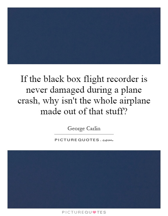 If the black box flight recorder is never damaged during a plane crash, why isn't the whole airplane made out of that stuff? Picture Quote #1