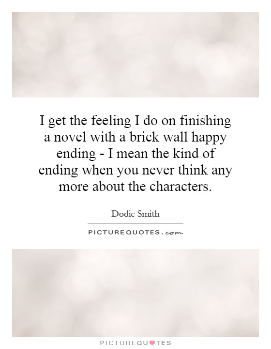 I get the feeling I do on finishing a novel with a brick wall happy ending - I mean the kind of ending when you never think any more about the characters Picture Quote #1