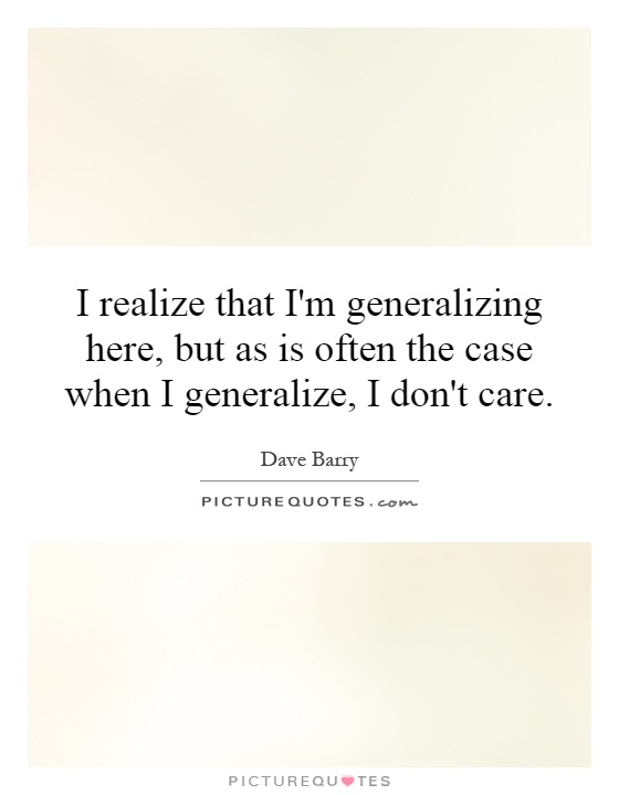 I realize that I'm generalizing here, but as is often the case when I generalize, I don't care Picture Quote #1