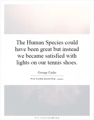The Human Species could have been great but instead we became satisfied with lights on our tennis shoes Picture Quote #1