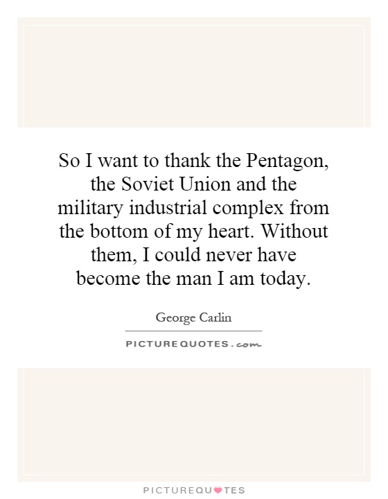So I want to thank the Pentagon, the Soviet Union and the military industrial complex from the bottom of my heart. Without them, I could never have become the man I am today Picture Quote #1