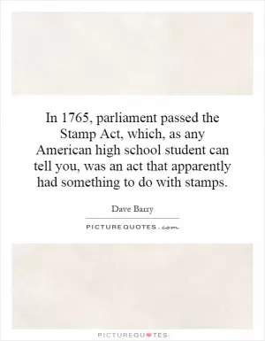 In 1765, parliament passed the Stamp Act, which, as any American high school student can tell you, was an act that apparently had something to do with stamps Picture Quote #1
