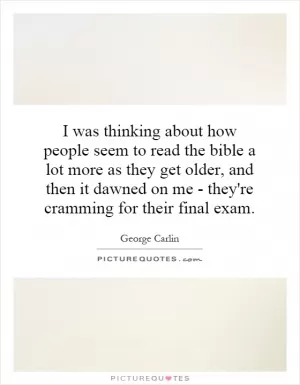 I was thinking about how people seem to read the bible a lot more as they get older, and then it dawned on me - they're cramming for their final exam Picture Quote #1