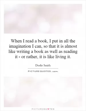 When I read a book, I put in all the imagination I can, so that it is almost like writing a book as well as reading it - or rather, it is like living it Picture Quote #1