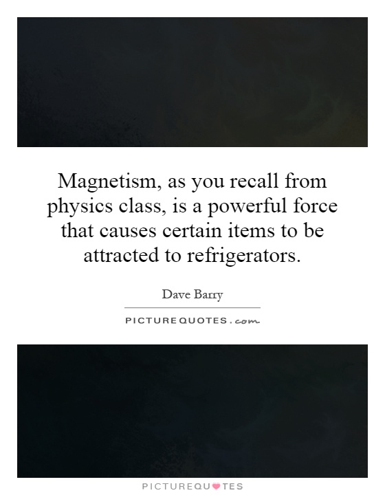 Magnetism, as you recall from physics class, is a powerful force that causes certain items to be attracted to refrigerators Picture Quote #1