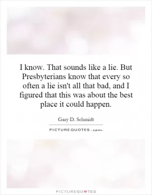 I know. That sounds like a lie. But Presbyterians know that every so often a lie isn't all that bad, and I figured that this was about the best place it could happen Picture Quote #1