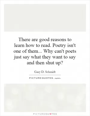 There are good reasons to learn how to read. Poetry isn't one of them... Why can't poets just say what they want to say and then shut up? Picture Quote #1