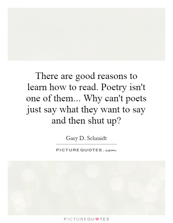 There are good reasons to learn how to read. Poetry isn't one of them... Why can't poets just say what they want to say and then shut up? Picture Quote #1