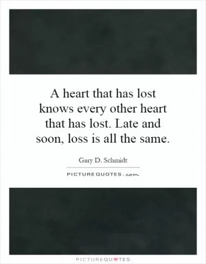 A heart that has lost knows every other heart that has lost. Late and soon, loss is all the same Picture Quote #1