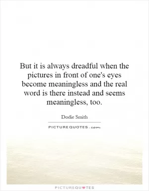 But it is always dreadful when the pictures in front of one's eyes become meaningless and the real word is there instead and seems meaningless, too Picture Quote #1