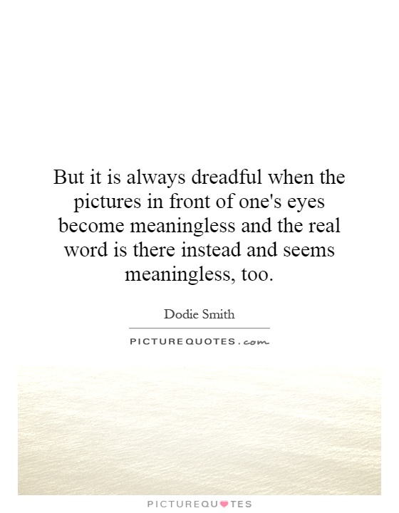 But it is always dreadful when the pictures in front of one's eyes become meaningless and the real word is there instead and seems meaningless, too Picture Quote #1